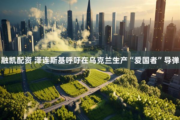 融凯配资 泽连斯基呼吁在乌克兰生产“爱国者”导弹
