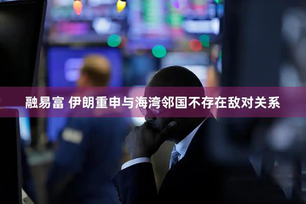 融易富 伊朗重申与海湾邻国不存在敌对关系
