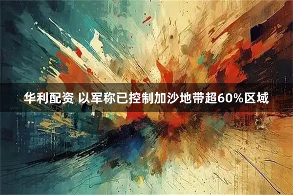 华利配资 以军称已控制加沙地带超60%区域