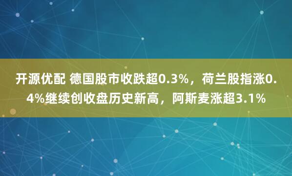 开源优配 德国股市收跌超0.3%，荷兰股指涨0.4%继续创收盘历史新高，阿斯麦涨超3.1%