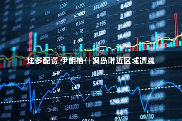 炫多配资 伊朗格什姆岛附近区域遭袭