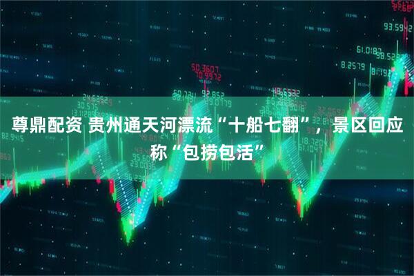 尊鼎配资 贵州通天河漂流“十船七翻”，景区回应称“包捞包活”