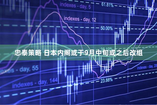 忠泰策略 日本内阁或于9月中旬或之后改组