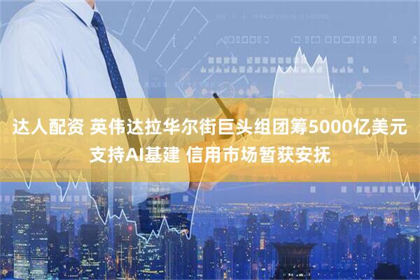 达人配资 英伟达拉华尔街巨头组团筹5000亿美元支持AI基建 信用市场暂获安抚
