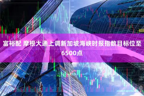 富裕配 摩根大通上调新加坡海峡时报指数目标位至6500点