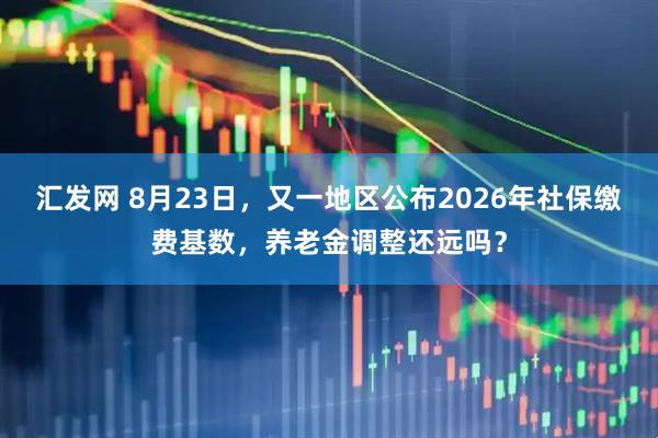 汇发网 8月23日，又一地区公布2026年社保缴费基数，养老金调整还远吗？