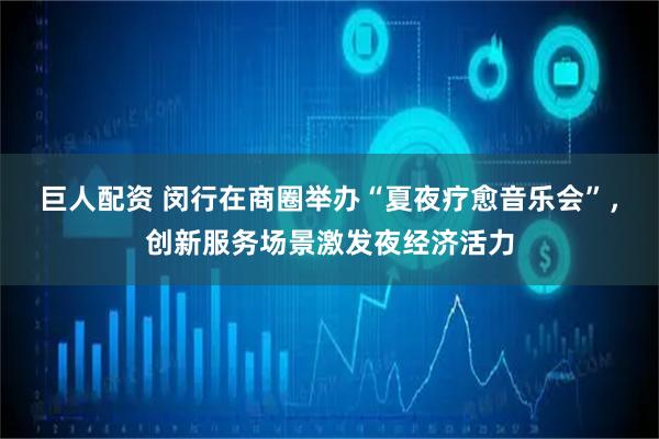 巨人配资 闵行在商圈举办“夏夜疗愈音乐会”，创新服务场景激发夜经济活力